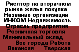 Риелтор на вторичном рынке жилья покупка › Название организации ­ ИНКОМ-Недвижимость › Отрасль предприятия ­ Розничная торговля › Минимальный оклад ­ 60 000 - Все города Работа » Вакансии   . Тверская обл.,Нелидово г.